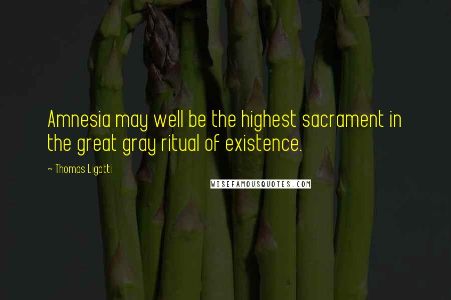 Thomas Ligotti Quotes: Amnesia may well be the highest sacrament in the great gray ritual of existence.