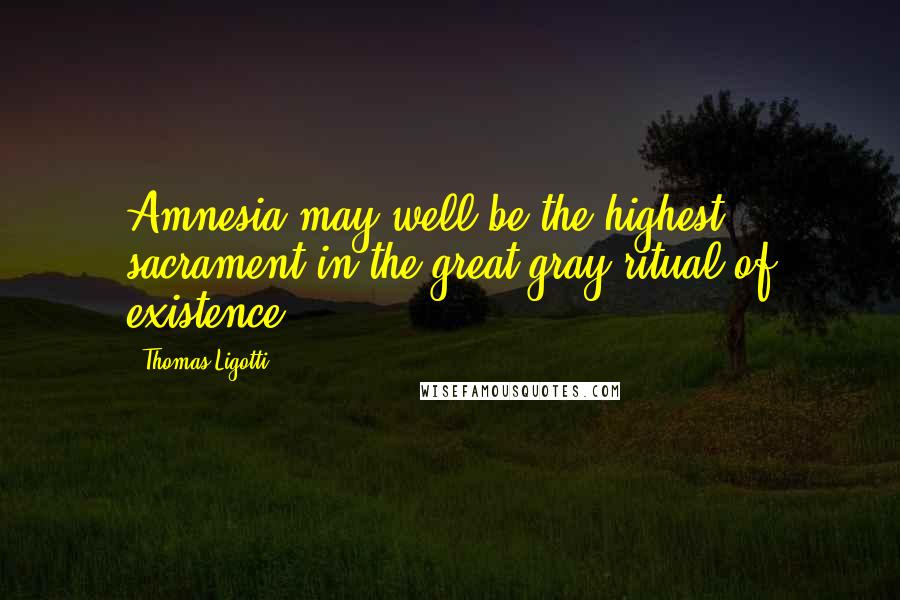 Thomas Ligotti Quotes: Amnesia may well be the highest sacrament in the great gray ritual of existence.