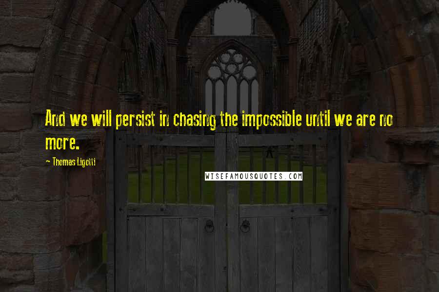 Thomas Ligotti Quotes: And we will persist in chasing the impossible until we are no more.