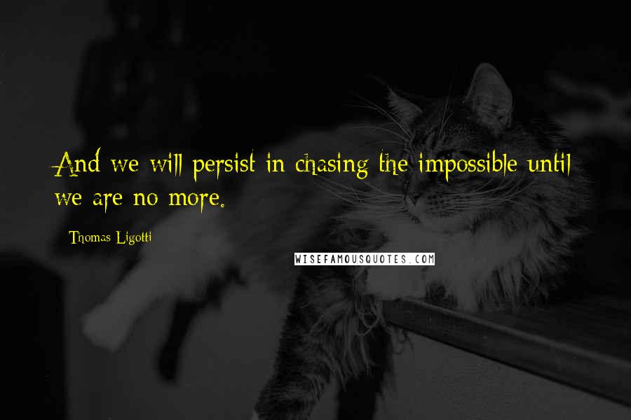 Thomas Ligotti Quotes: And we will persist in chasing the impossible until we are no more.