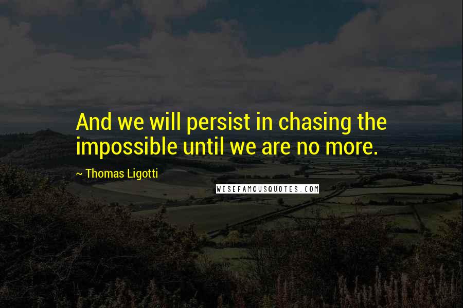 Thomas Ligotti Quotes: And we will persist in chasing the impossible until we are no more.