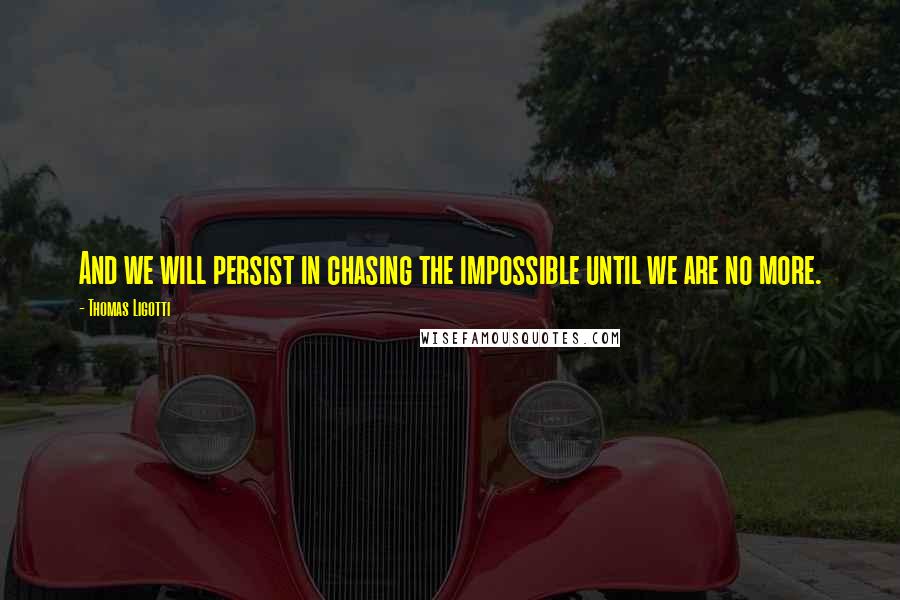 Thomas Ligotti Quotes: And we will persist in chasing the impossible until we are no more.