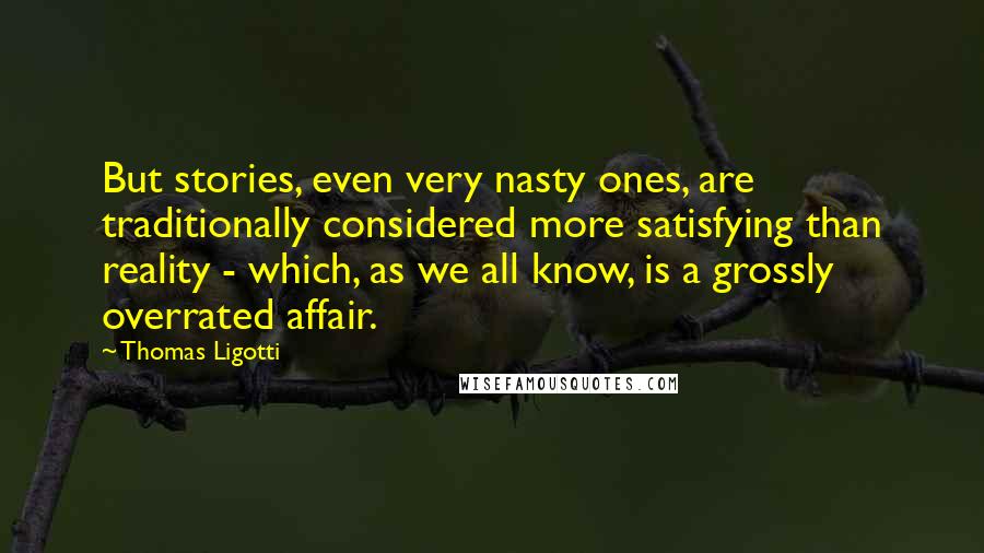 Thomas Ligotti Quotes: But stories, even very nasty ones, are traditionally considered more satisfying than reality - which, as we all know, is a grossly overrated affair.