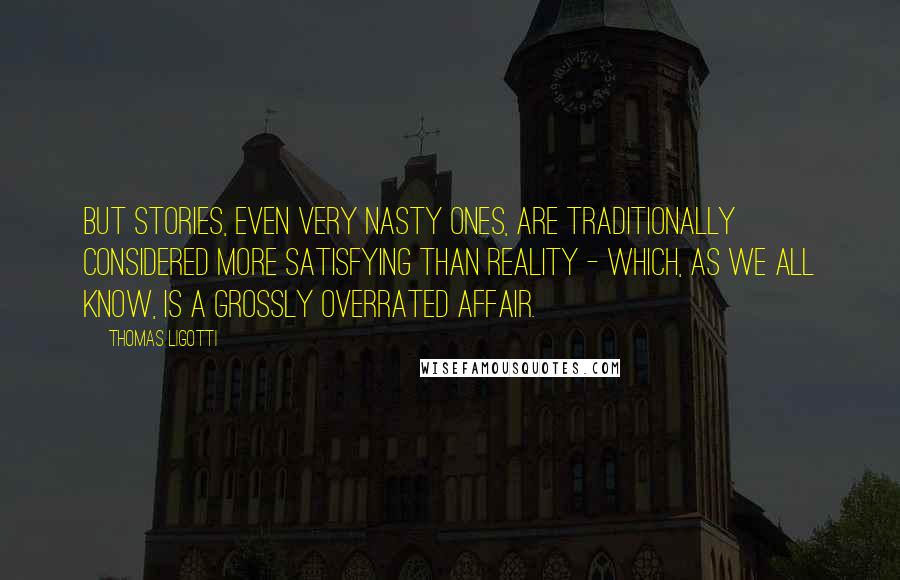 Thomas Ligotti Quotes: But stories, even very nasty ones, are traditionally considered more satisfying than reality - which, as we all know, is a grossly overrated affair.