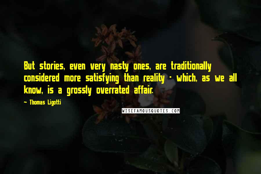 Thomas Ligotti Quotes: But stories, even very nasty ones, are traditionally considered more satisfying than reality - which, as we all know, is a grossly overrated affair.