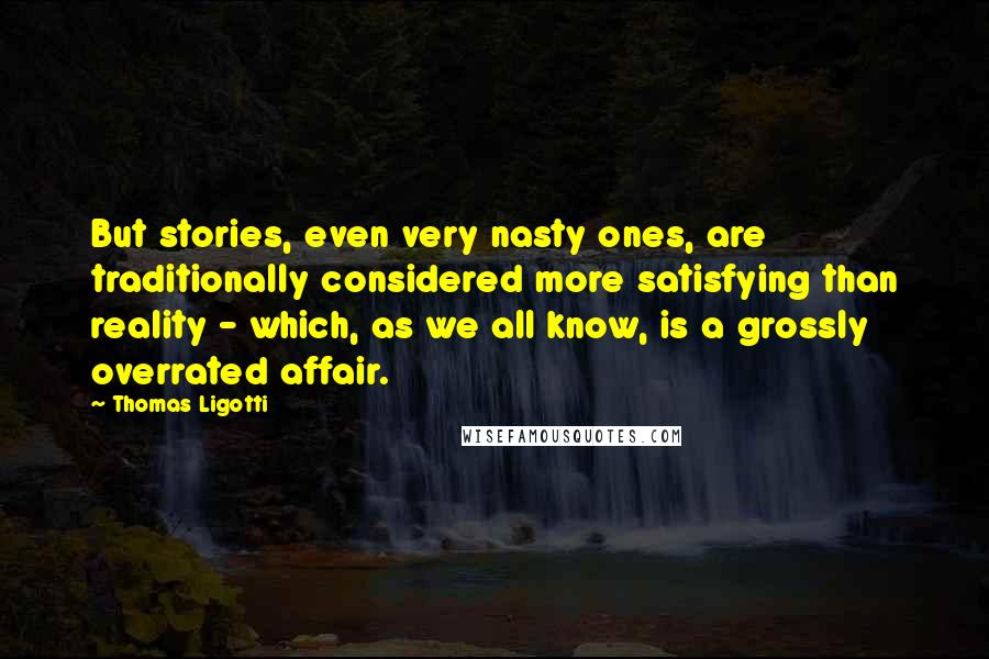 Thomas Ligotti Quotes: But stories, even very nasty ones, are traditionally considered more satisfying than reality - which, as we all know, is a grossly overrated affair.