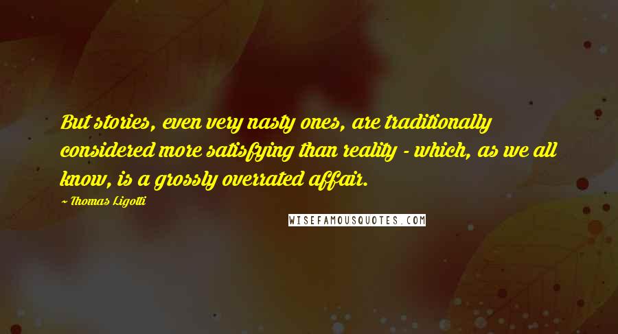 Thomas Ligotti Quotes: But stories, even very nasty ones, are traditionally considered more satisfying than reality - which, as we all know, is a grossly overrated affair.