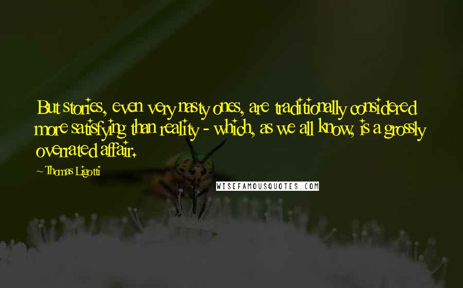 Thomas Ligotti Quotes: But stories, even very nasty ones, are traditionally considered more satisfying than reality - which, as we all know, is a grossly overrated affair.