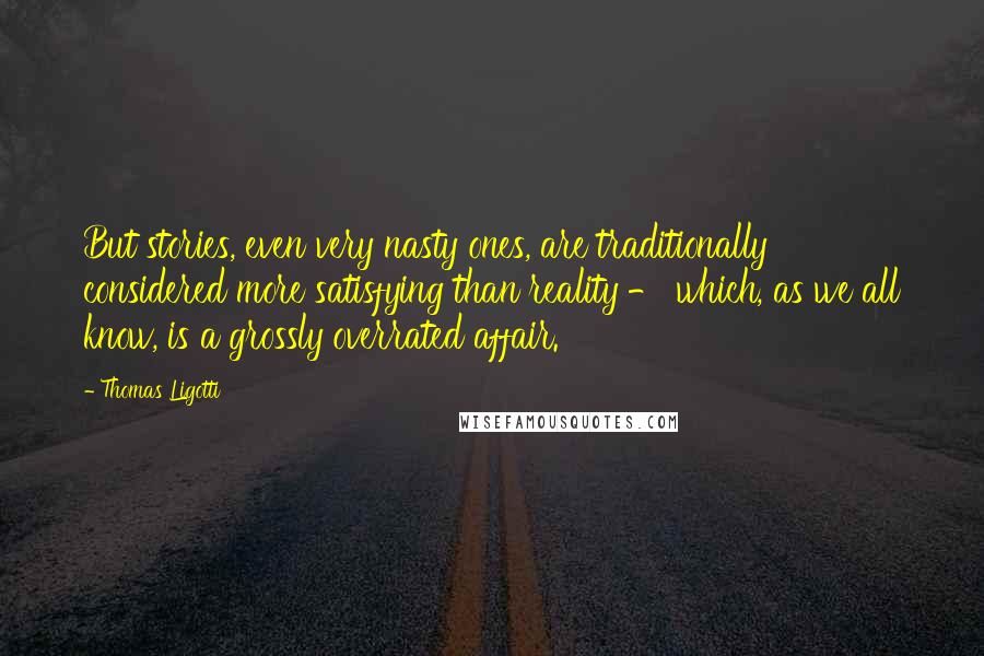 Thomas Ligotti Quotes: But stories, even very nasty ones, are traditionally considered more satisfying than reality - which, as we all know, is a grossly overrated affair.