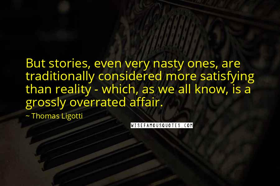 Thomas Ligotti Quotes: But stories, even very nasty ones, are traditionally considered more satisfying than reality - which, as we all know, is a grossly overrated affair.