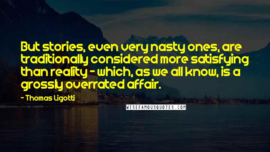 Thomas Ligotti Quotes: But stories, even very nasty ones, are traditionally considered more satisfying than reality - which, as we all know, is a grossly overrated affair.