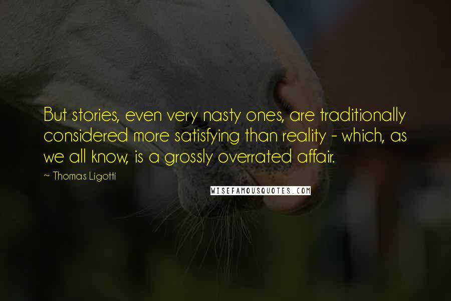 Thomas Ligotti Quotes: But stories, even very nasty ones, are traditionally considered more satisfying than reality - which, as we all know, is a grossly overrated affair.