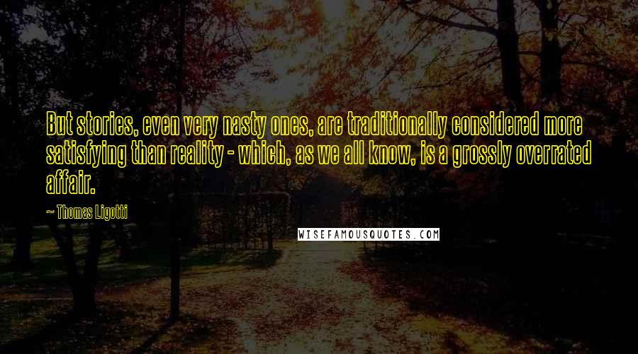Thomas Ligotti Quotes: But stories, even very nasty ones, are traditionally considered more satisfying than reality - which, as we all know, is a grossly overrated affair.