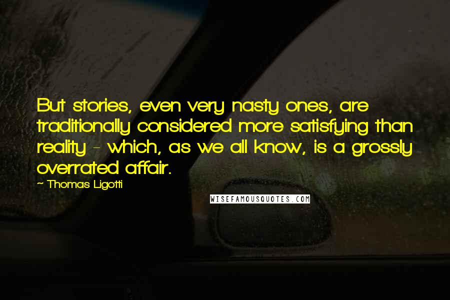 Thomas Ligotti Quotes: But stories, even very nasty ones, are traditionally considered more satisfying than reality - which, as we all know, is a grossly overrated affair.