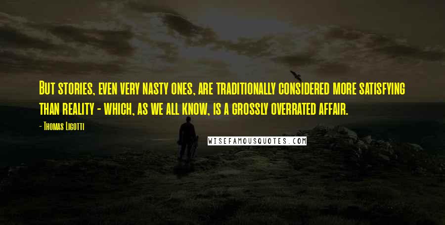 Thomas Ligotti Quotes: But stories, even very nasty ones, are traditionally considered more satisfying than reality - which, as we all know, is a grossly overrated affair.