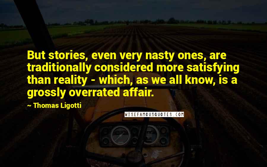 Thomas Ligotti Quotes: But stories, even very nasty ones, are traditionally considered more satisfying than reality - which, as we all know, is a grossly overrated affair.