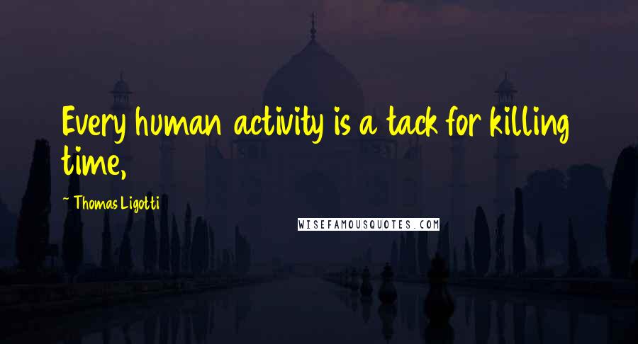 Thomas Ligotti Quotes: Every human activity is a tack for killing time,