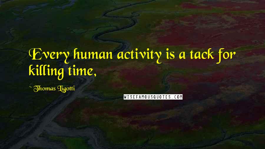 Thomas Ligotti Quotes: Every human activity is a tack for killing time,