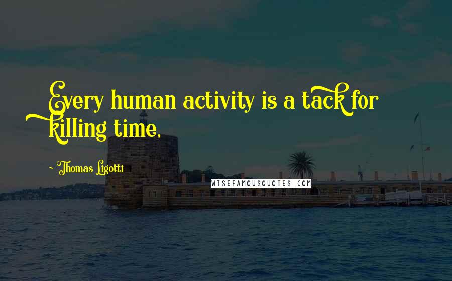 Thomas Ligotti Quotes: Every human activity is a tack for killing time,