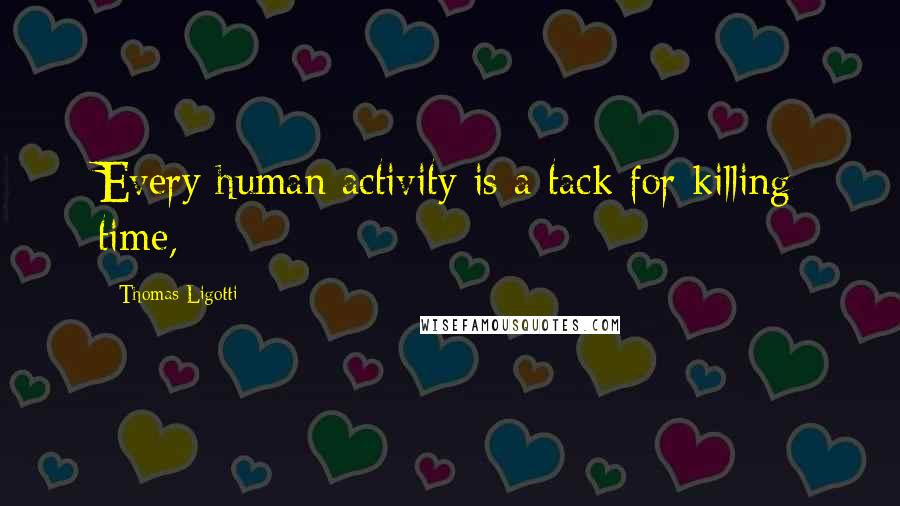 Thomas Ligotti Quotes: Every human activity is a tack for killing time,