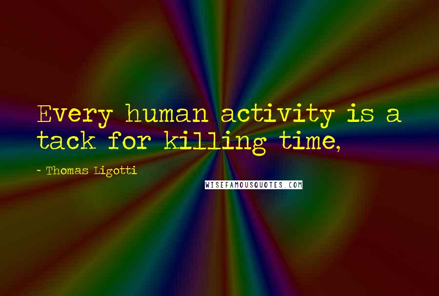 Thomas Ligotti Quotes: Every human activity is a tack for killing time,