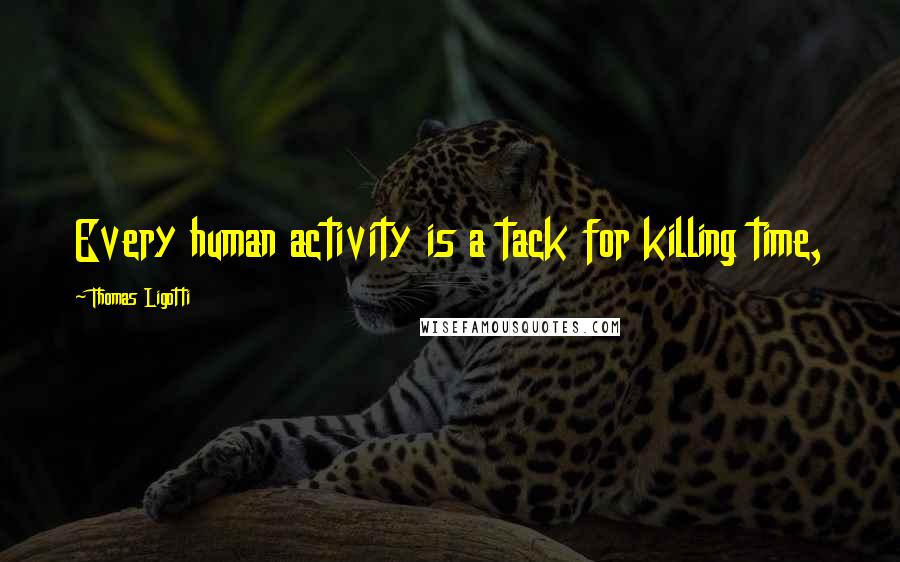 Thomas Ligotti Quotes: Every human activity is a tack for killing time,