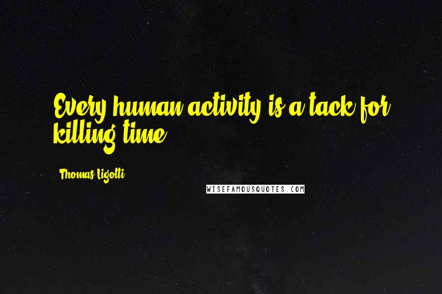 Thomas Ligotti Quotes: Every human activity is a tack for killing time,