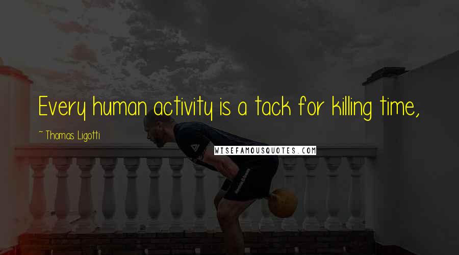 Thomas Ligotti Quotes: Every human activity is a tack for killing time,