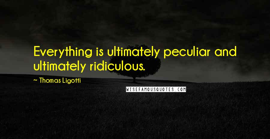 Thomas Ligotti Quotes: Everything is ultimately peculiar and ultimately ridiculous.