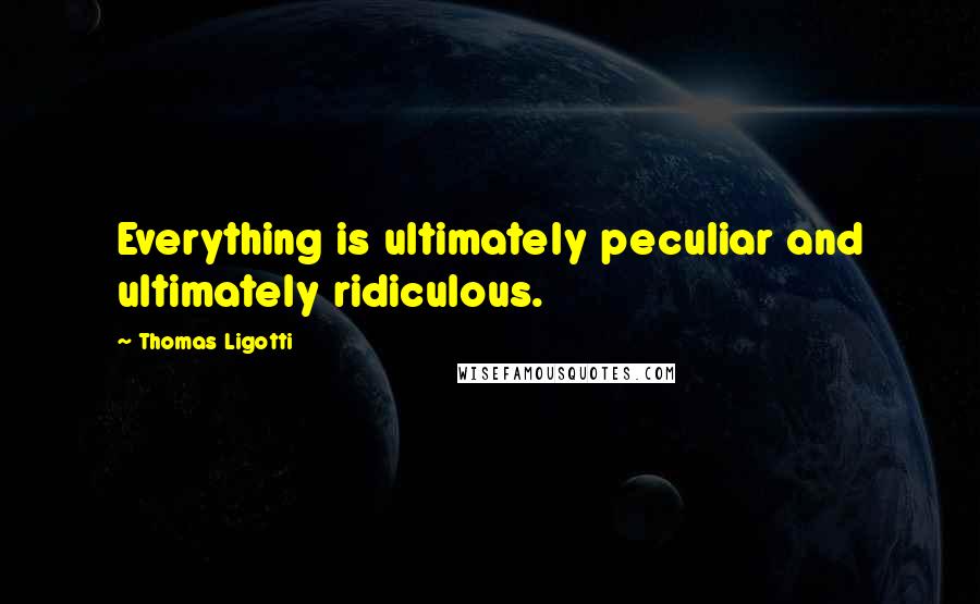 Thomas Ligotti Quotes: Everything is ultimately peculiar and ultimately ridiculous.