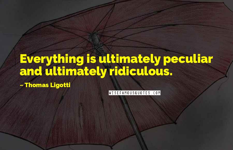 Thomas Ligotti Quotes: Everything is ultimately peculiar and ultimately ridiculous.