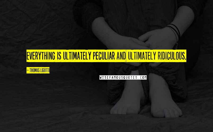 Thomas Ligotti Quotes: Everything is ultimately peculiar and ultimately ridiculous.