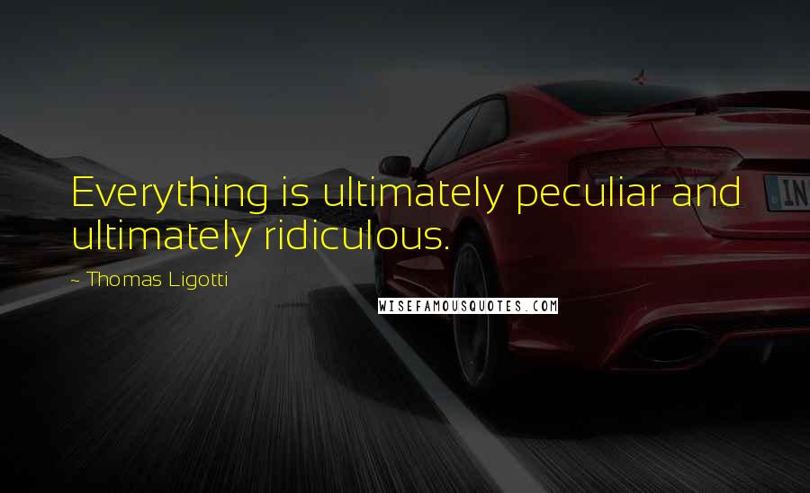 Thomas Ligotti Quotes: Everything is ultimately peculiar and ultimately ridiculous.