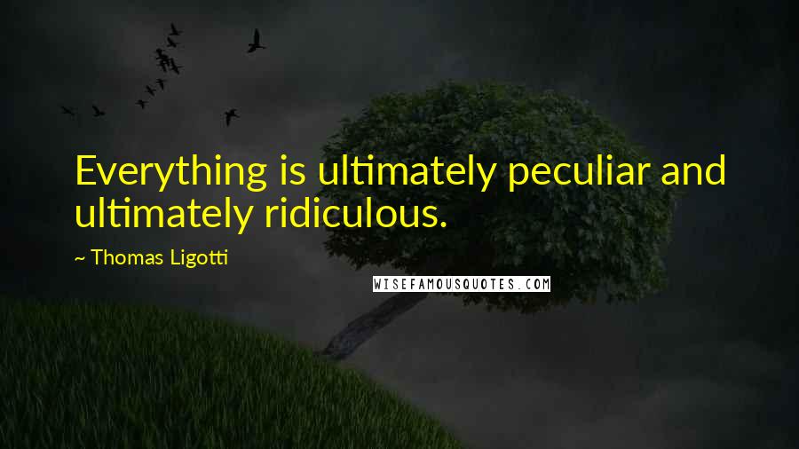 Thomas Ligotti Quotes: Everything is ultimately peculiar and ultimately ridiculous.