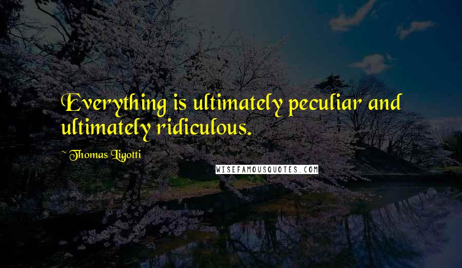 Thomas Ligotti Quotes: Everything is ultimately peculiar and ultimately ridiculous.