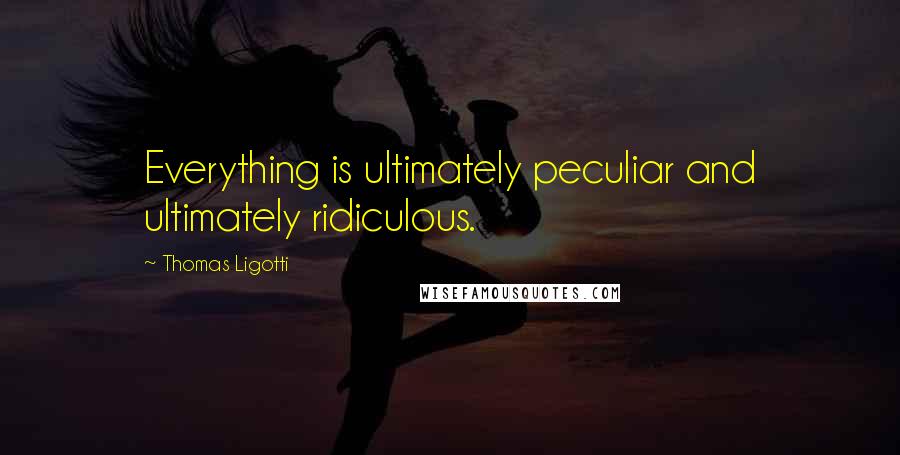 Thomas Ligotti Quotes: Everything is ultimately peculiar and ultimately ridiculous.