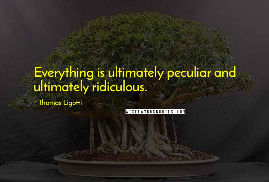 Thomas Ligotti Quotes: Everything is ultimately peculiar and ultimately ridiculous.