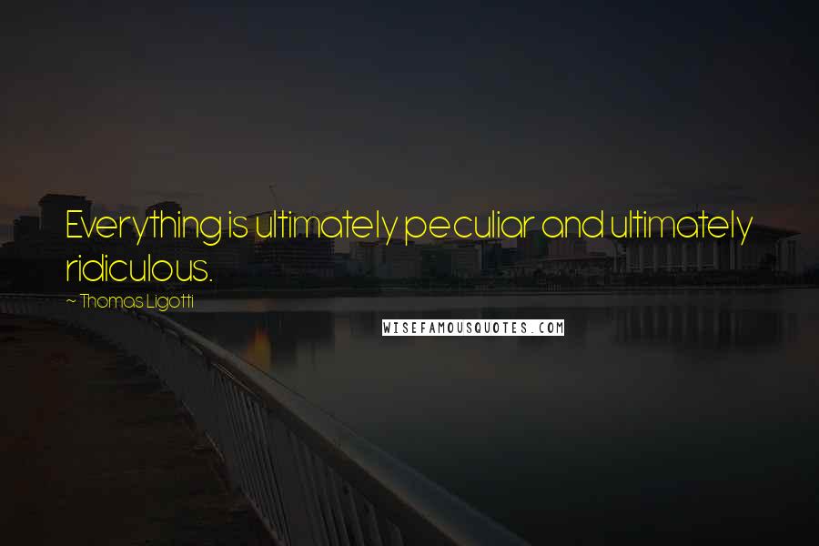 Thomas Ligotti Quotes: Everything is ultimately peculiar and ultimately ridiculous.