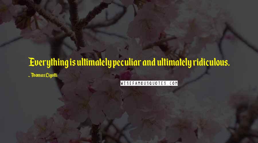 Thomas Ligotti Quotes: Everything is ultimately peculiar and ultimately ridiculous.