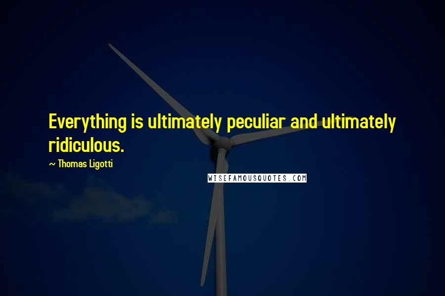 Thomas Ligotti Quotes: Everything is ultimately peculiar and ultimately ridiculous.