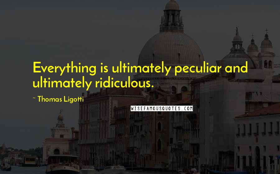 Thomas Ligotti Quotes: Everything is ultimately peculiar and ultimately ridiculous.