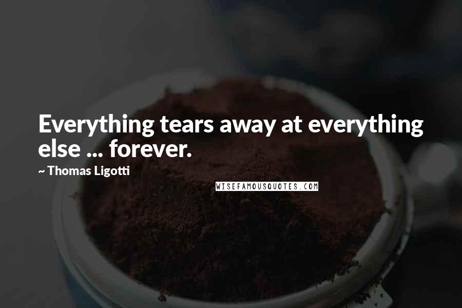Thomas Ligotti Quotes: Everything tears away at everything else ... forever.