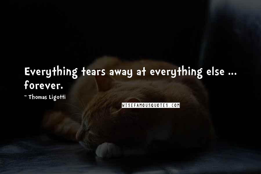 Thomas Ligotti Quotes: Everything tears away at everything else ... forever.