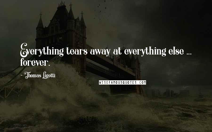 Thomas Ligotti Quotes: Everything tears away at everything else ... forever.