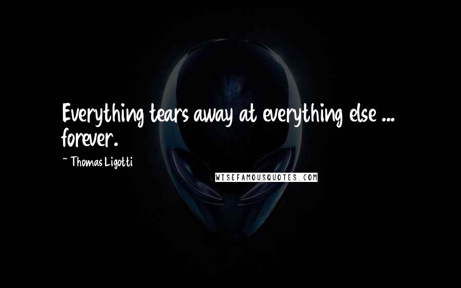 Thomas Ligotti Quotes: Everything tears away at everything else ... forever.