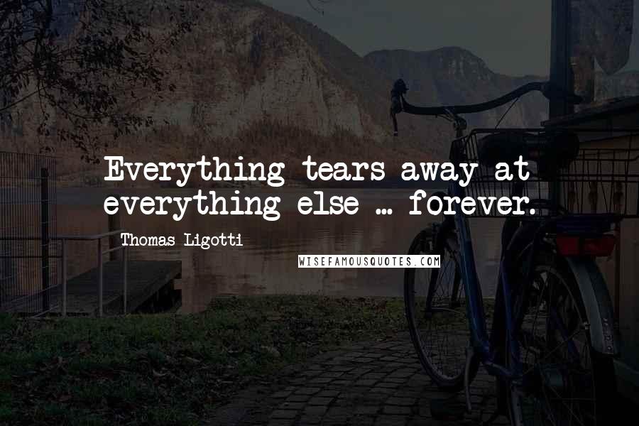 Thomas Ligotti Quotes: Everything tears away at everything else ... forever.