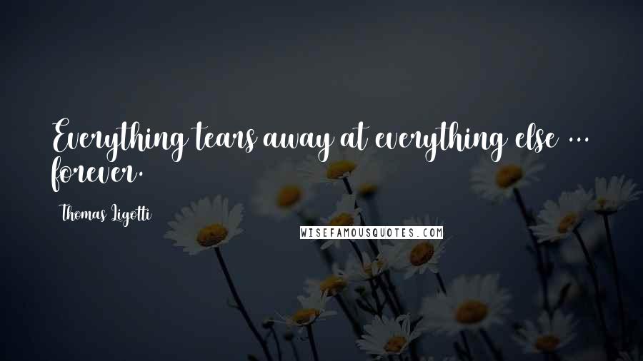 Thomas Ligotti Quotes: Everything tears away at everything else ... forever.
