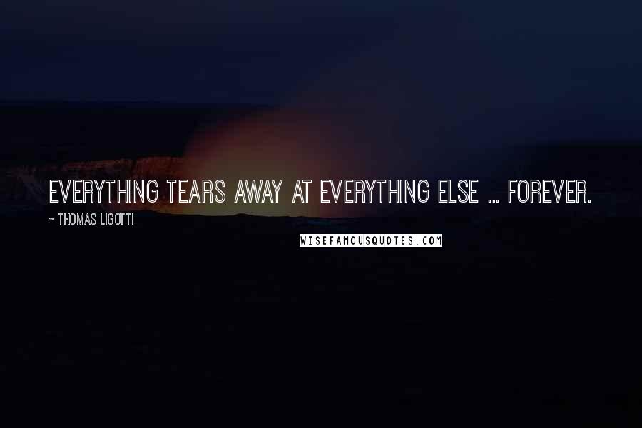 Thomas Ligotti Quotes: Everything tears away at everything else ... forever.