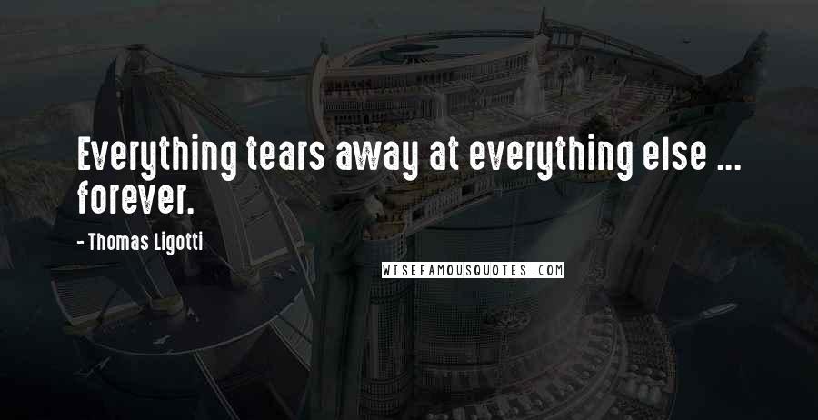 Thomas Ligotti Quotes: Everything tears away at everything else ... forever.