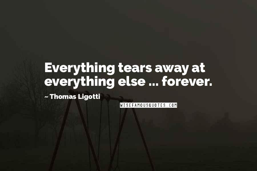Thomas Ligotti Quotes: Everything tears away at everything else ... forever.
